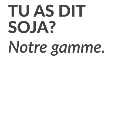 Tu as dit soja. Notre gamme.